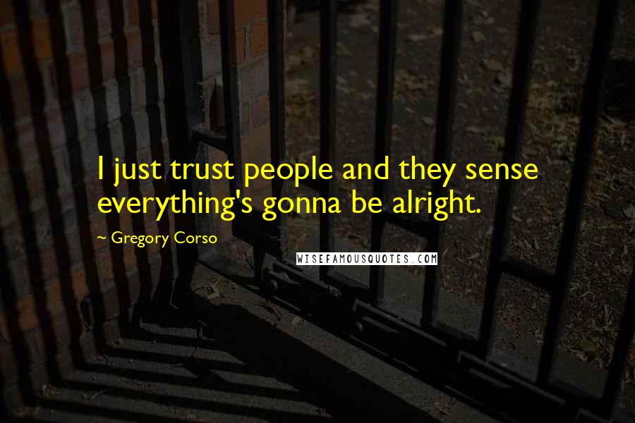 Gregory Corso Quotes: I just trust people and they sense everything's gonna be alright.