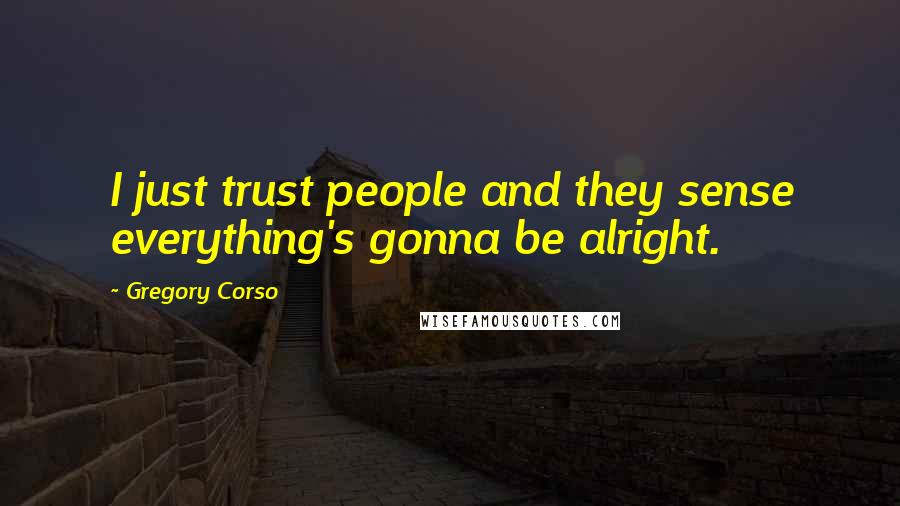 Gregory Corso Quotes: I just trust people and they sense everything's gonna be alright.