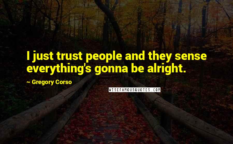 Gregory Corso Quotes: I just trust people and they sense everything's gonna be alright.