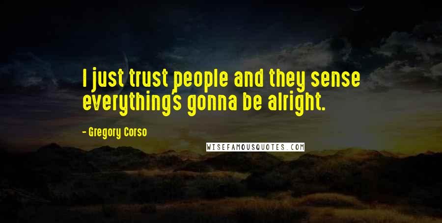 Gregory Corso Quotes: I just trust people and they sense everything's gonna be alright.