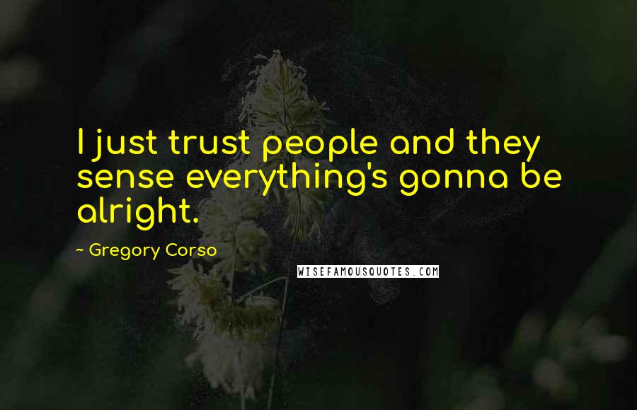 Gregory Corso Quotes: I just trust people and they sense everything's gonna be alright.