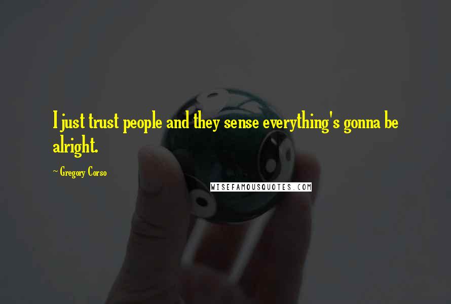 Gregory Corso Quotes: I just trust people and they sense everything's gonna be alright.