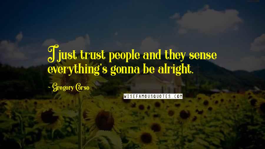 Gregory Corso Quotes: I just trust people and they sense everything's gonna be alright.