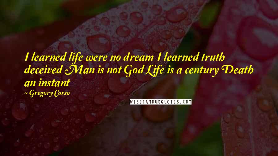 Gregory Corso Quotes: I learned life were no dream I learned truth deceived Man is not God Life is a century Death an instant