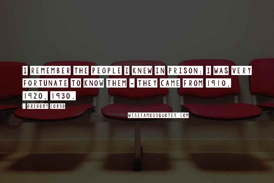 Gregory Corso Quotes: I remember the people I knew in prison; I was very fortunate to know them - they came from 1910, 1920, 1930.