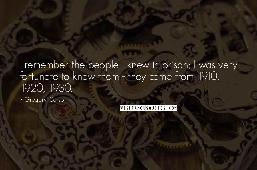 Gregory Corso Quotes: I remember the people I knew in prison; I was very fortunate to know them - they came from 1910, 1920, 1930.