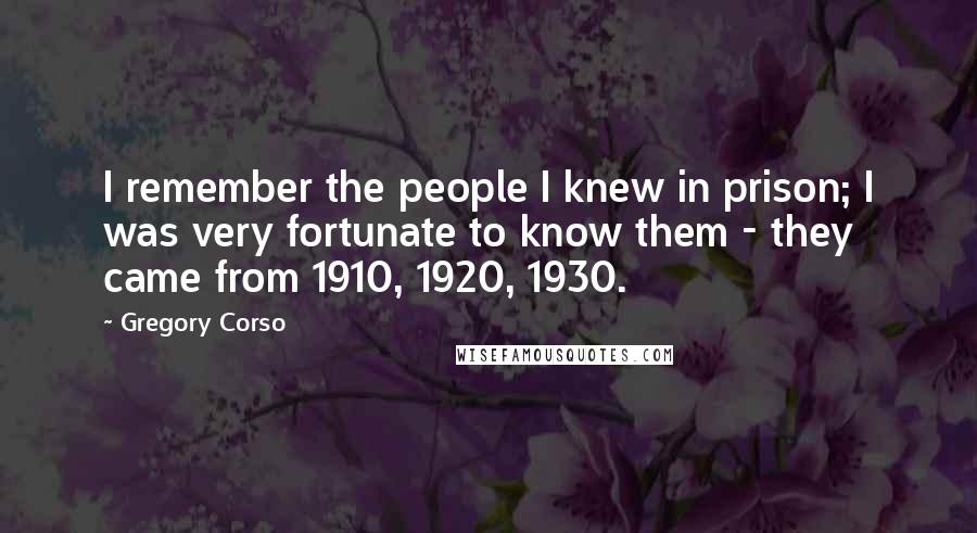 Gregory Corso Quotes: I remember the people I knew in prison; I was very fortunate to know them - they came from 1910, 1920, 1930.