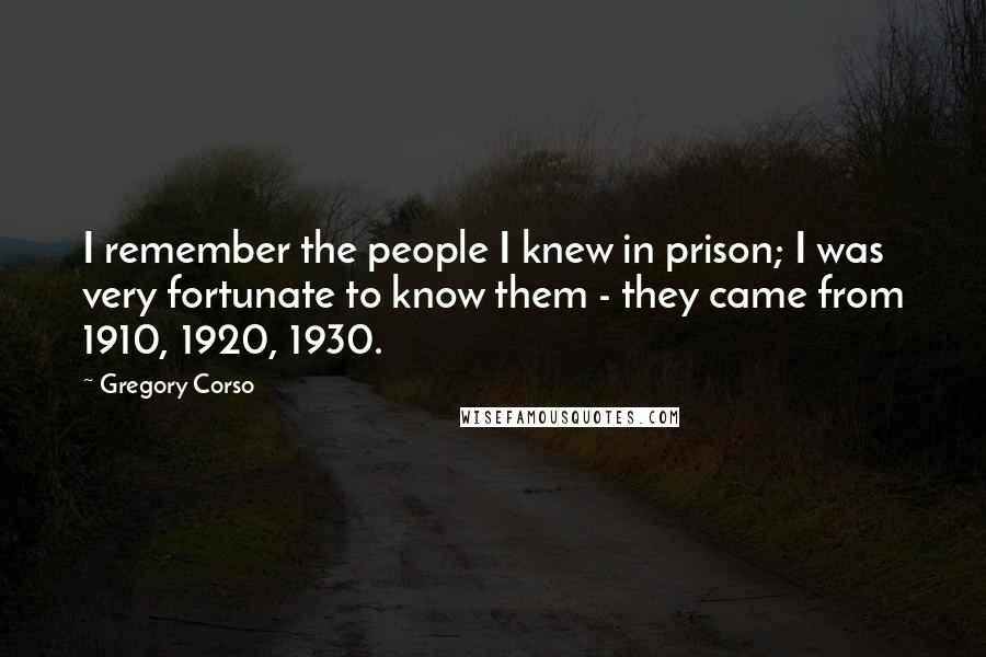 Gregory Corso Quotes: I remember the people I knew in prison; I was very fortunate to know them - they came from 1910, 1920, 1930.