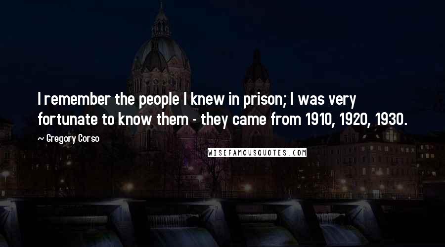 Gregory Corso Quotes: I remember the people I knew in prison; I was very fortunate to know them - they came from 1910, 1920, 1930.