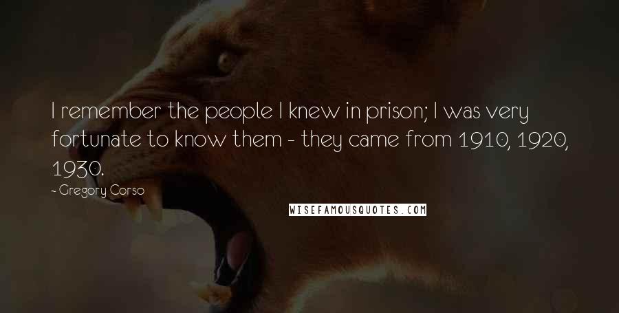 Gregory Corso Quotes: I remember the people I knew in prison; I was very fortunate to know them - they came from 1910, 1920, 1930.