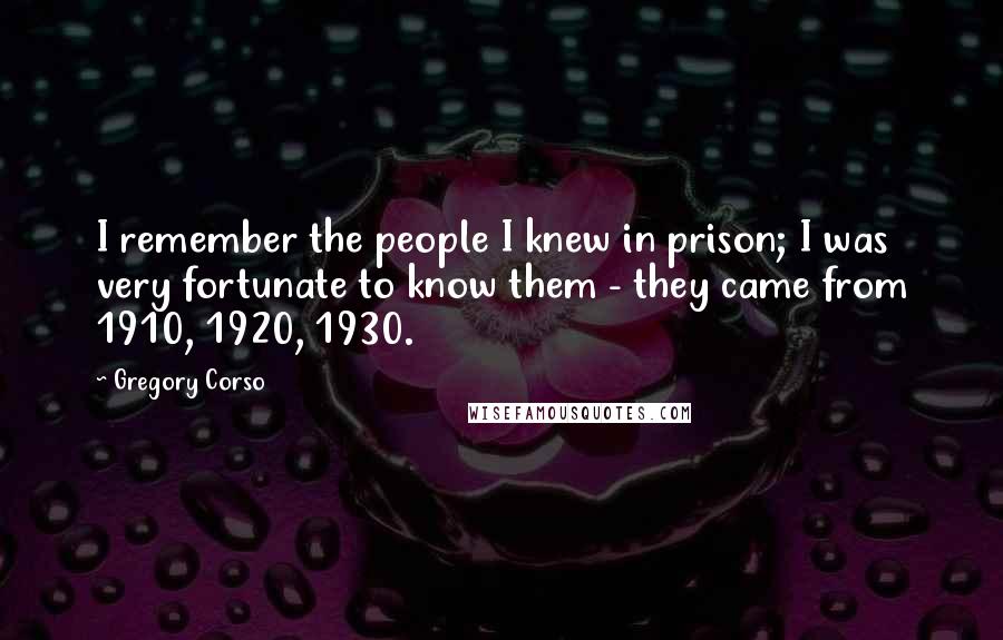 Gregory Corso Quotes: I remember the people I knew in prison; I was very fortunate to know them - they came from 1910, 1920, 1930.