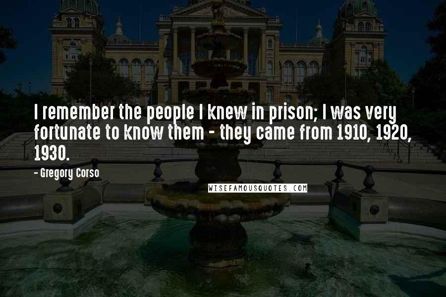 Gregory Corso Quotes: I remember the people I knew in prison; I was very fortunate to know them - they came from 1910, 1920, 1930.