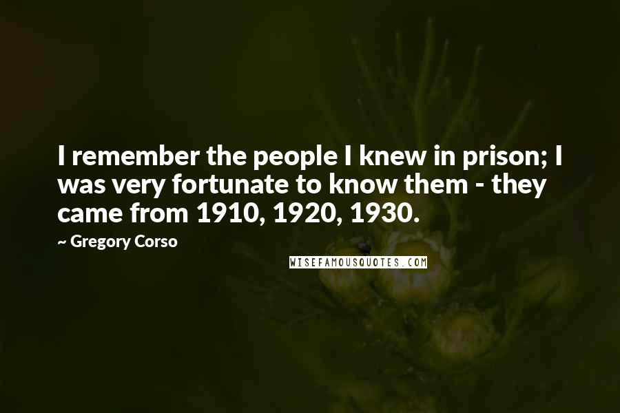 Gregory Corso Quotes: I remember the people I knew in prison; I was very fortunate to know them - they came from 1910, 1920, 1930.
