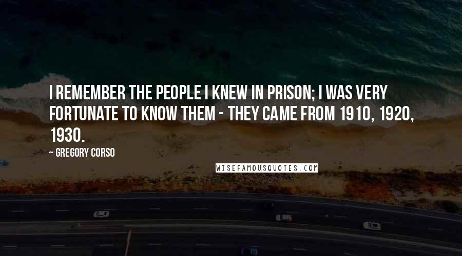 Gregory Corso Quotes: I remember the people I knew in prison; I was very fortunate to know them - they came from 1910, 1920, 1930.
