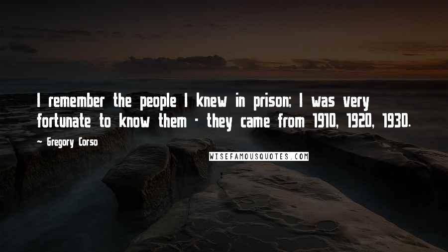 Gregory Corso Quotes: I remember the people I knew in prison; I was very fortunate to know them - they came from 1910, 1920, 1930.