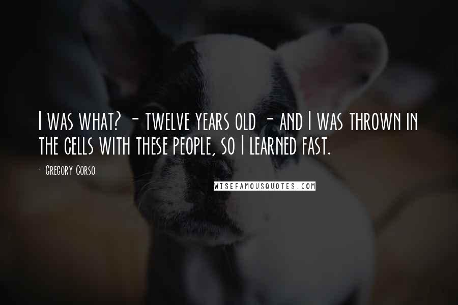 Gregory Corso Quotes: I was what? - twelve years old - and I was thrown in the cells with these people, so I learned fast.