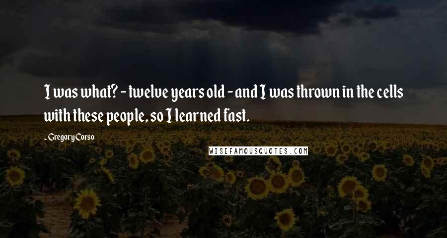 Gregory Corso Quotes: I was what? - twelve years old - and I was thrown in the cells with these people, so I learned fast.