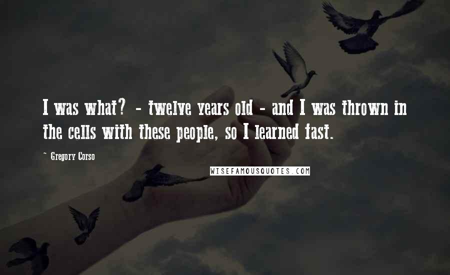 Gregory Corso Quotes: I was what? - twelve years old - and I was thrown in the cells with these people, so I learned fast.