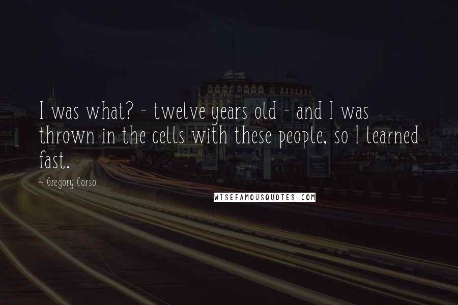 Gregory Corso Quotes: I was what? - twelve years old - and I was thrown in the cells with these people, so I learned fast.