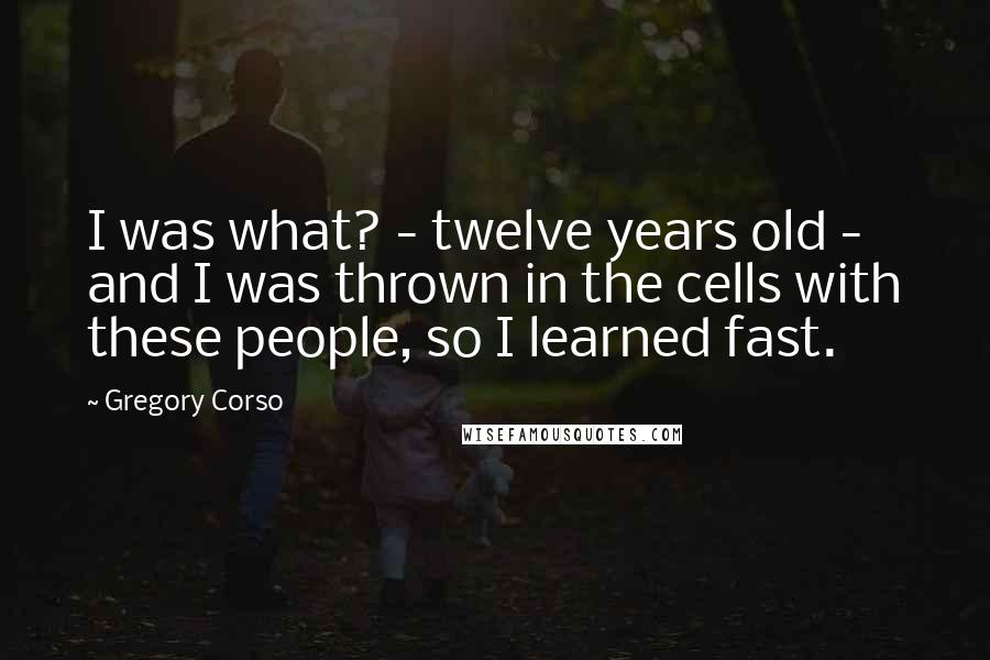 Gregory Corso Quotes: I was what? - twelve years old - and I was thrown in the cells with these people, so I learned fast.