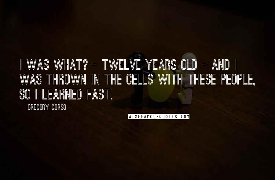 Gregory Corso Quotes: I was what? - twelve years old - and I was thrown in the cells with these people, so I learned fast.