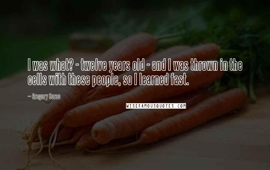 Gregory Corso Quotes: I was what? - twelve years old - and I was thrown in the cells with these people, so I learned fast.