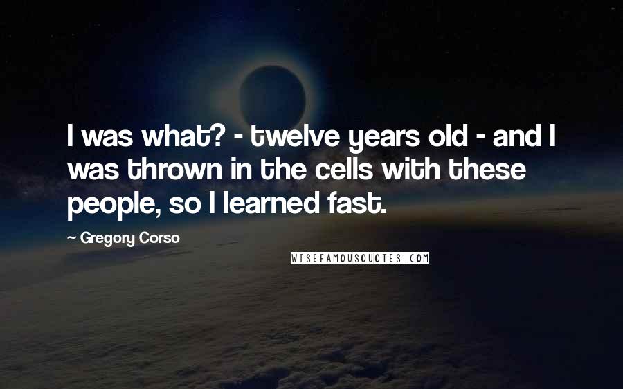 Gregory Corso Quotes: I was what? - twelve years old - and I was thrown in the cells with these people, so I learned fast.