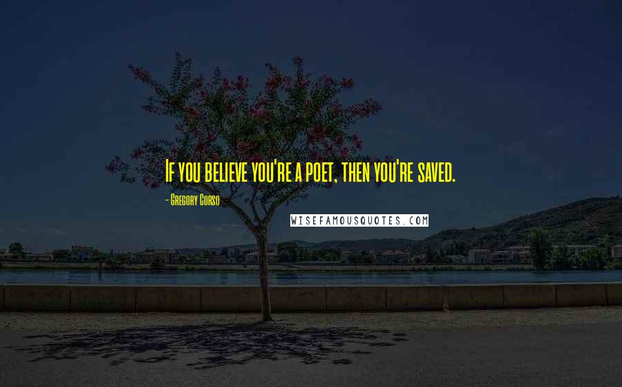 Gregory Corso Quotes: If you believe you're a poet, then you're saved.