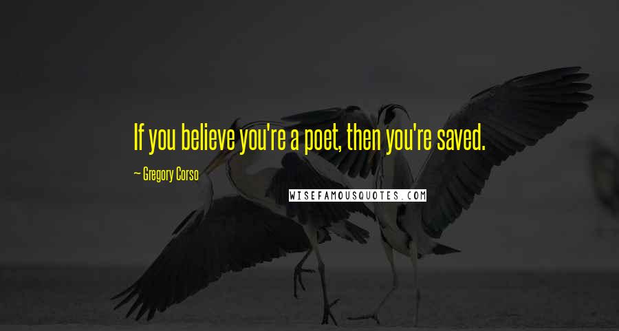 Gregory Corso Quotes: If you believe you're a poet, then you're saved.