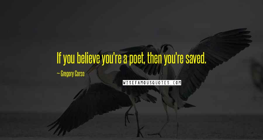 Gregory Corso Quotes: If you believe you're a poet, then you're saved. 