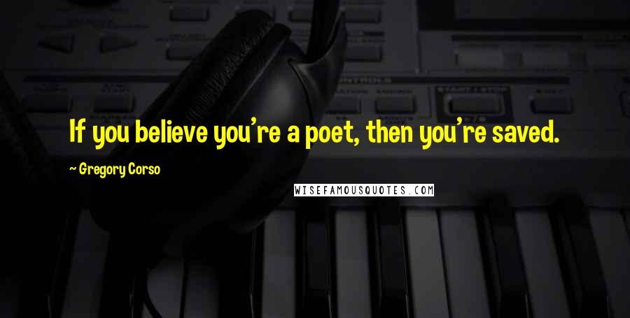 Gregory Corso Quotes: If you believe you're a poet, then you're saved.