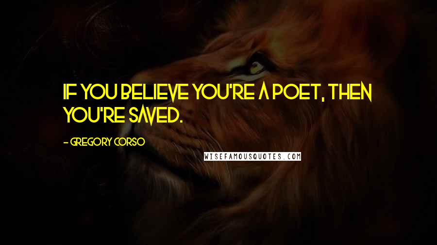 Gregory Corso Quotes: If you believe you're a poet, then you're saved. 