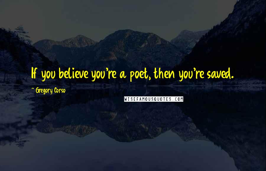 Gregory Corso Quotes: If you believe you're a poet, then you're saved. 