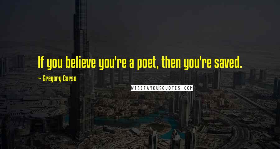 Gregory Corso Quotes: If you believe you're a poet, then you're saved.