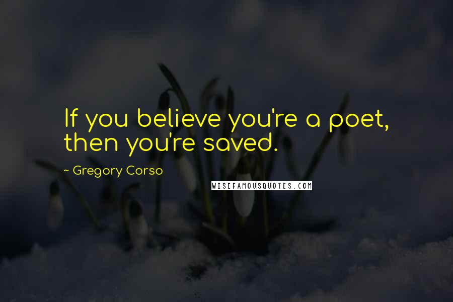 Gregory Corso Quotes: If you believe you're a poet, then you're saved. 