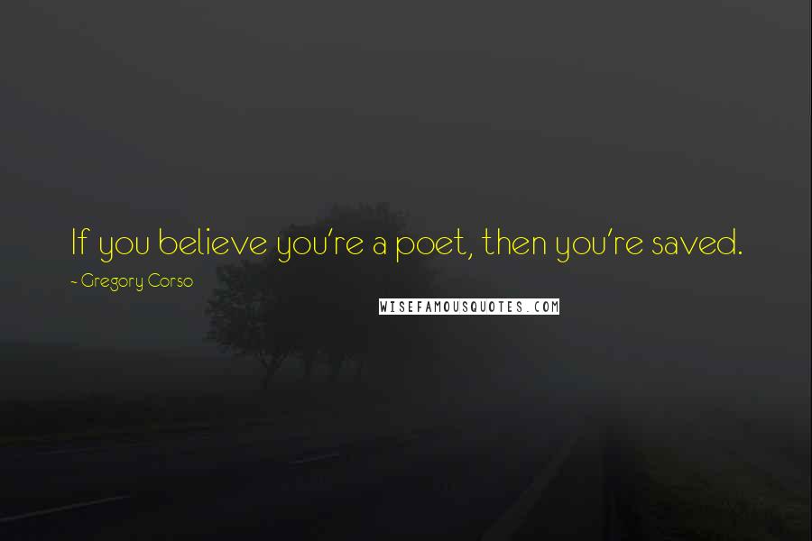 Gregory Corso Quotes: If you believe you're a poet, then you're saved.