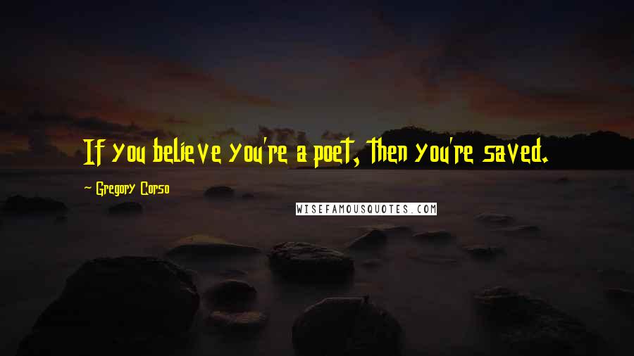 Gregory Corso Quotes: If you believe you're a poet, then you're saved.