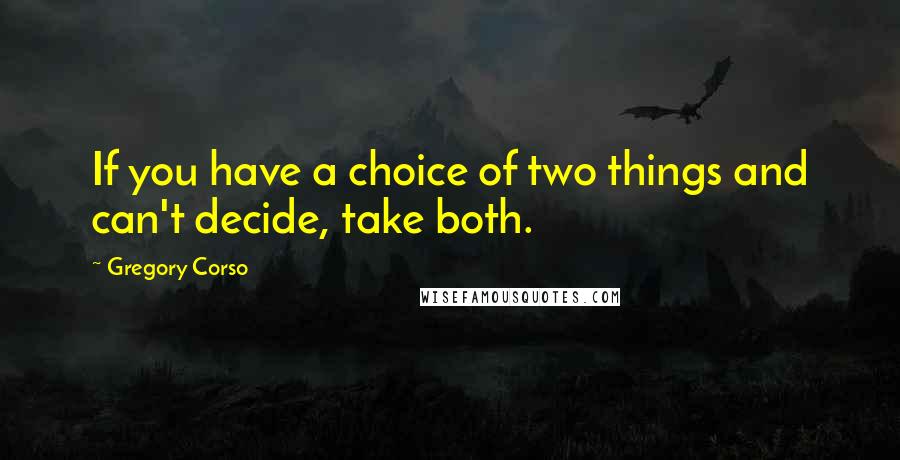 Gregory Corso Quotes: If you have a choice of two things and can't decide, take both.