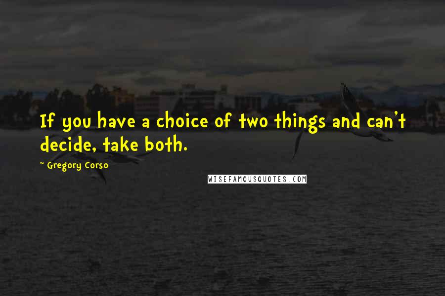 Gregory Corso Quotes: If you have a choice of two things and can't decide, take both.