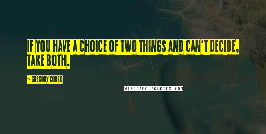 Gregory Corso Quotes: If you have a choice of two things and can't decide, take both.