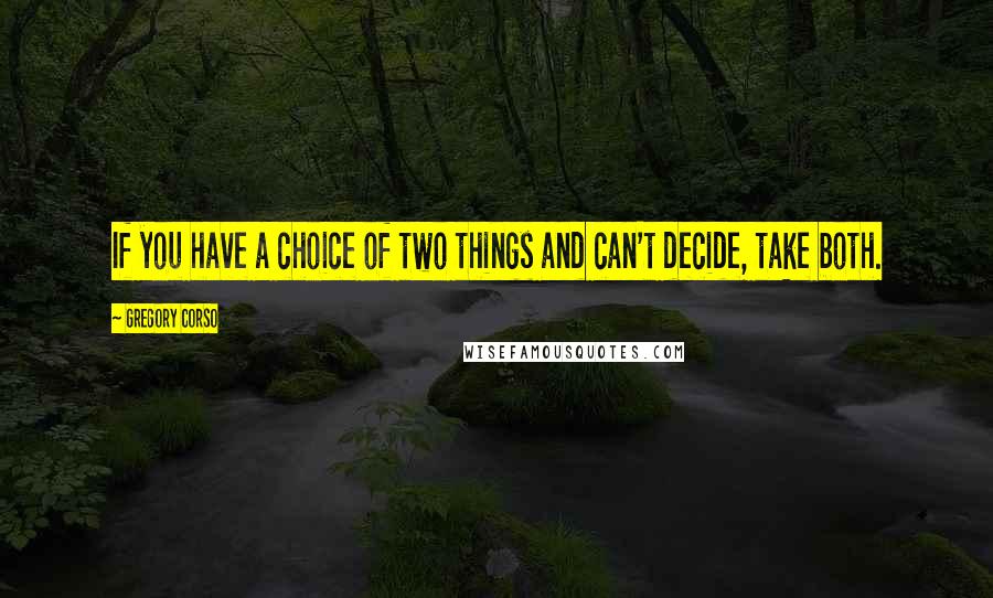 Gregory Corso Quotes: If you have a choice of two things and can't decide, take both.