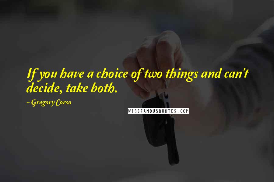 Gregory Corso Quotes: If you have a choice of two things and can't decide, take both.