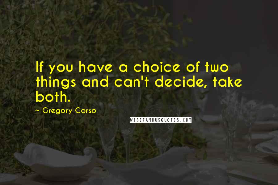 Gregory Corso Quotes: If you have a choice of two things and can't decide, take both.