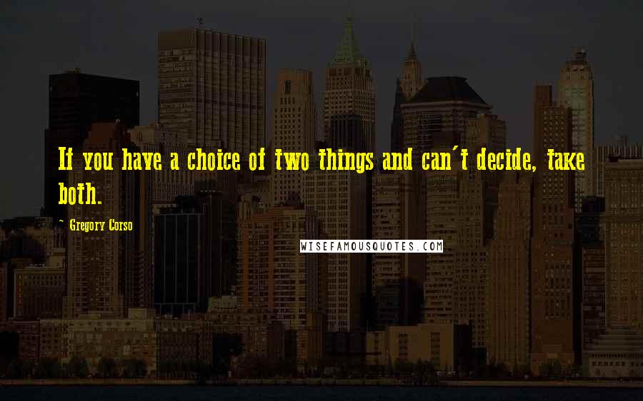 Gregory Corso Quotes: If you have a choice of two things and can't decide, take both.