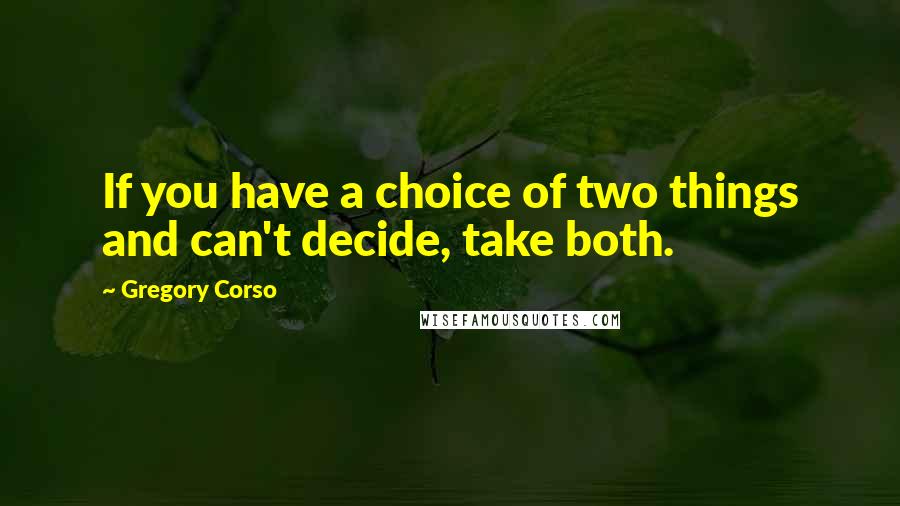 Gregory Corso Quotes: If you have a choice of two things and can't decide, take both.