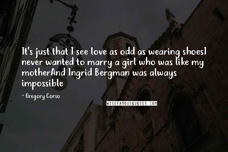 Gregory Corso Quotes: It's just that I see love as odd as wearing shoesI never wanted to marry a girl who was like my motherAnd Ingrid Bergman was always impossible