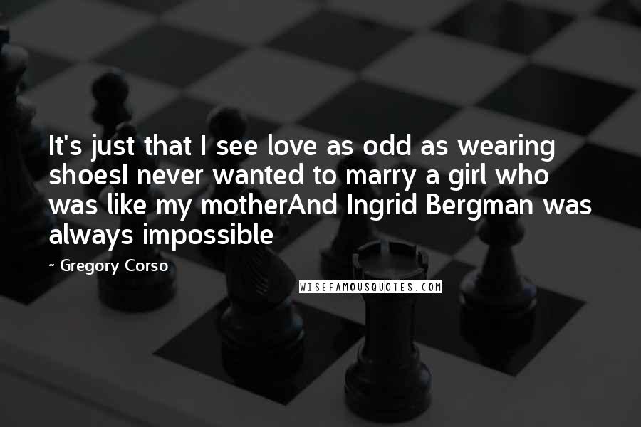 Gregory Corso Quotes: It's just that I see love as odd as wearing shoesI never wanted to marry a girl who was like my motherAnd Ingrid Bergman was always impossible
