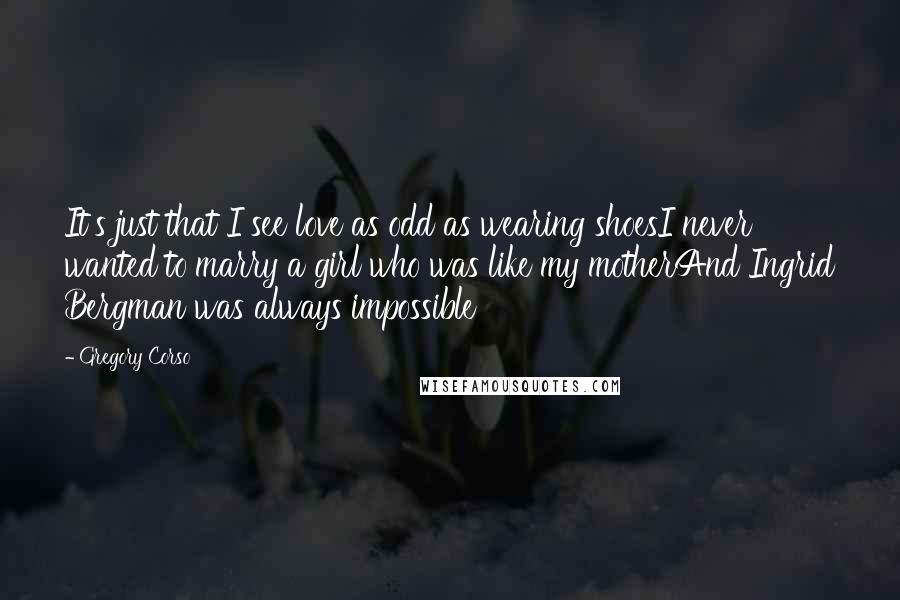 Gregory Corso Quotes: It's just that I see love as odd as wearing shoesI never wanted to marry a girl who was like my motherAnd Ingrid Bergman was always impossible