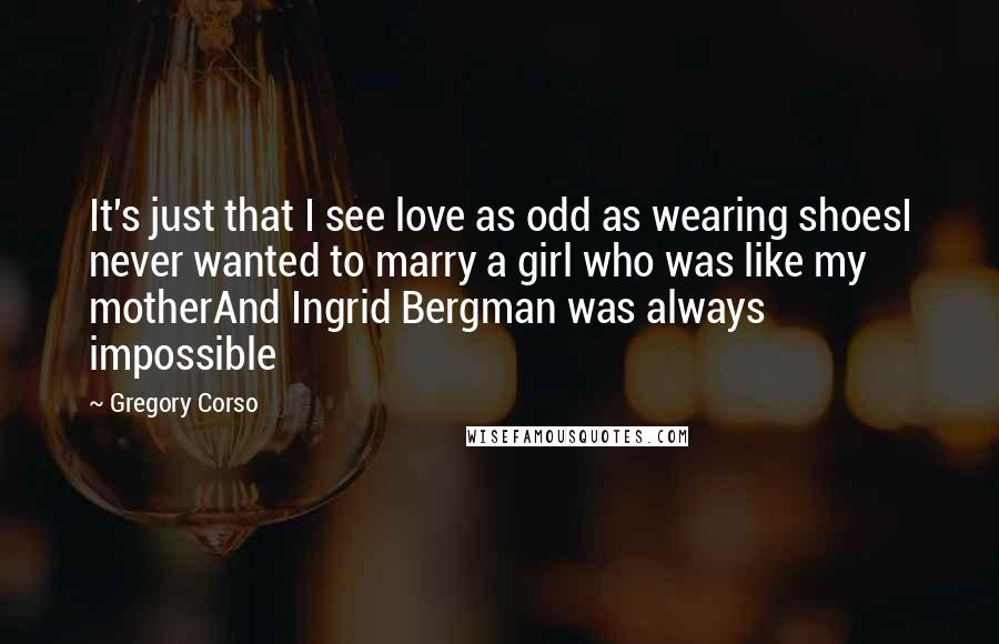 Gregory Corso Quotes: It's just that I see love as odd as wearing shoesI never wanted to marry a girl who was like my motherAnd Ingrid Bergman was always impossible