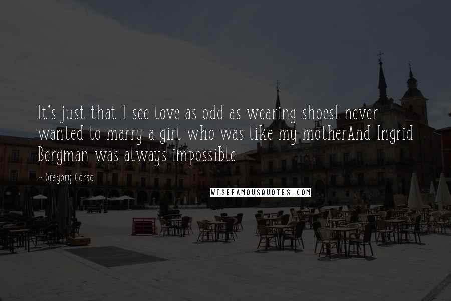 Gregory Corso Quotes: It's just that I see love as odd as wearing shoesI never wanted to marry a girl who was like my motherAnd Ingrid Bergman was always impossible